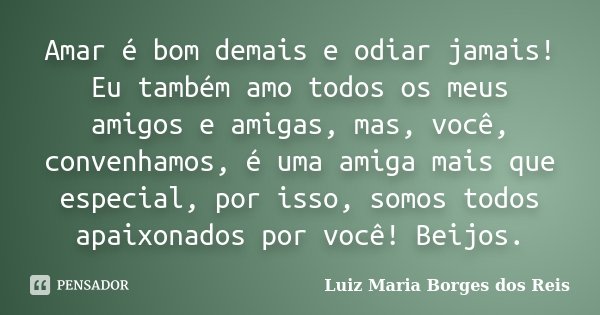 Amar é bom demais e odiar jamais! Eu também amo todos os meus amigos e amigas, mas, você, convenhamos, é uma amiga mais que especial, por isso, somos todos apai... Frase de Luiz Maria Borges dos Reis.