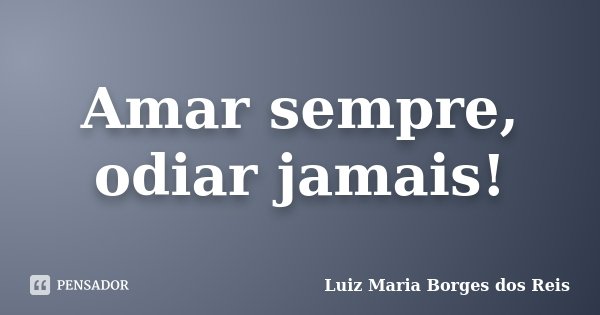 Amar sempre, odiar jamais!... Frase de Luiz Maria Borges dos Reis.