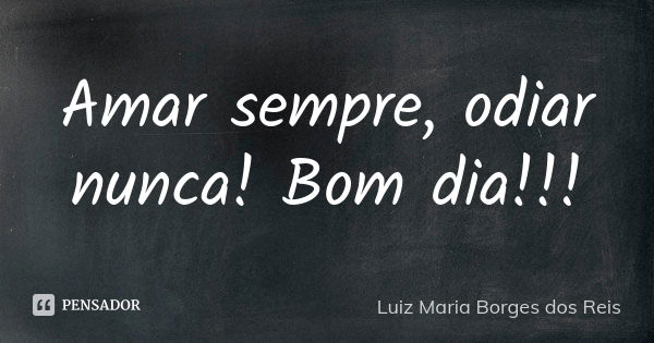 Amar sempre, odiar nunca! Bom dia!!!... Frase de Luiz Maria Borges dos Reis.