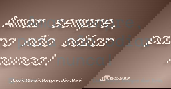 Amar sempre, para não odiar nunca!... Frase de Luiz Maria Borges dos Reis.