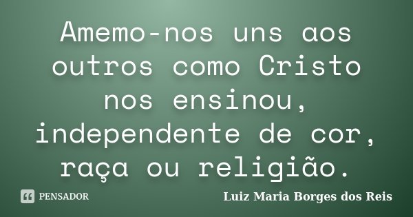 Amemo-nos uns aos outros como Cristo nos ensinou, independente de cor, raça ou religião.... Frase de Luiz Maria Borges dos Reis.