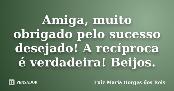 Amiga, muito obrigado pelo sucesso desejado! A recíproca é verdadeira! Beijos.... Frase de Luiz Maria Borges dos Reis.