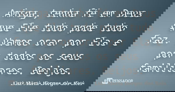 Amiga﻿, tenha fé em Deus que Ele tudo pode tudo faz. Vamos orar por Ela e por todos os seus familiares. Beijos.... Frase de Luiz Maria Borges dos Reis.