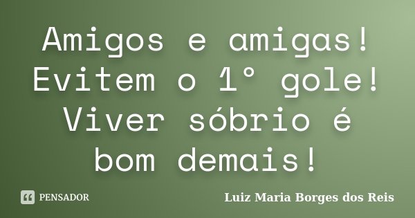 Amigos e amigas! Evitem o 1º gole! Viver sóbrio é bom demais!... Frase de Luiz Maria Borges dos Reis.