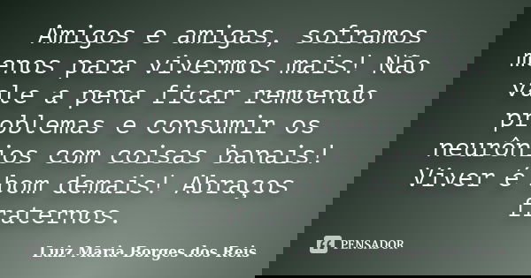 Amigos e amigas, soframos menos para vivermos mais! Não vale a pena ficar remoendo problemas e consumir os neurônios com coisas banais! Viver é bom demais! Abra... Frase de Luiz Maria Borges dos Reis.