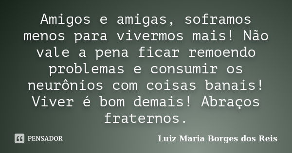 Amigos e amigas, soframos menos para vivermos mais! Não vale a pena ficar remoendo problemas e consumir os neurônios com coisas banais! Viver é bom demais! Abra... Frase de Luiz Maria Borges dos Reis.