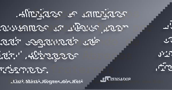 Amigos e amigos louvemos a Deus por cada segundo de vida! Abraços fraternos.... Frase de Luiz Maria Borges dos Reis.