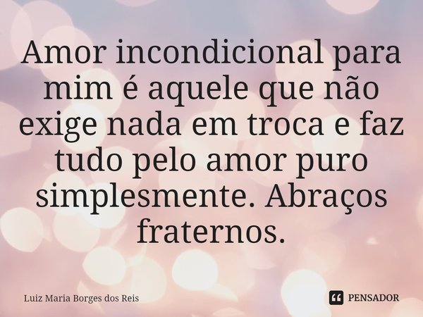 ⁠Amor incondicional para mim é aquele que não exige nada em troca e faz tudo pelo amor puro simplesmente. Abraços fraternos.... Frase de Luiz Maria Borges dos Reis.