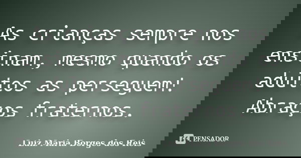 As crianças sempre nos ensinam, mesmo quando os adultos as perseguem! Abraços fraternos.... Frase de Luiz Maria Borges dos Reis.