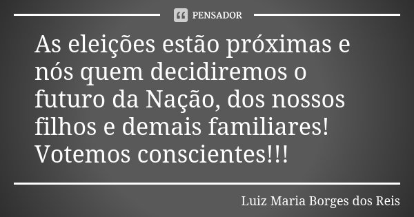 As eleições estão próximas e nós quem decidiremos o futuro da Nação, dos nossos filhos e demais familiares! Votemos conscientes!!!... Frase de Luiz Maria Borges dos Reis.