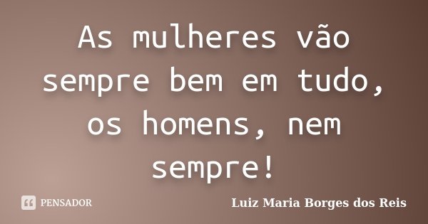 As mulheres vão sempre bem em tudo, os homens, nem sempre!... Frase de Luiz Maria Borges dos Reis.