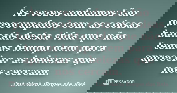 Às vezes andamos tão preocupados com as coisas banais desta vida que não temos tempo nem para apreciar as belezas que nos cercam.... Frase de Luiz Maria Borges dos Reis.