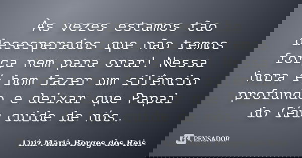 Às vezes estamos tão desesperados que não temos força nem para orar! Nessa hora é bom fazer um silêncio profundo e deixar que Papai do Céu cuide de nós.... Frase de Luiz Maria Borges dos Reis.