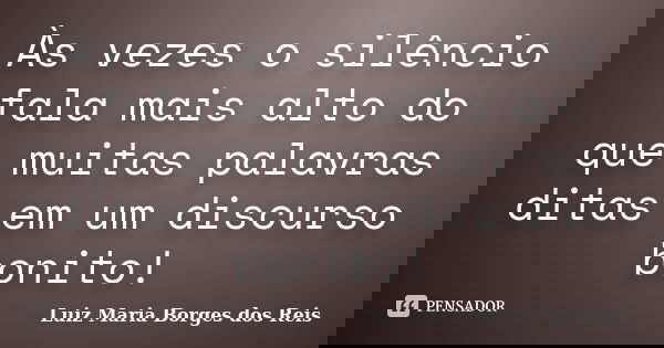 Às vezes o silêncio fala mais alto do que muitas palavras ditas em um discurso bonito!... Frase de Luiz Maria Borges dos Reis.
