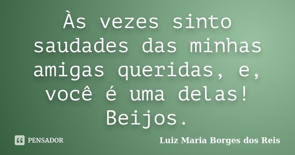 Às vezes sinto saudades das minhas amigas queridas, e, você é uma delas! Beijos.... Frase de Luiz Maria Borges dos Reis.