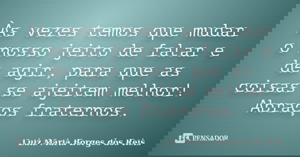 Às vezes temos que mudar o nosso jeito de falar e de agir, para que as coisas se ajeitem melhor! Abraços fraternos.... Frase de Luiz Maria Borges dos Reis.