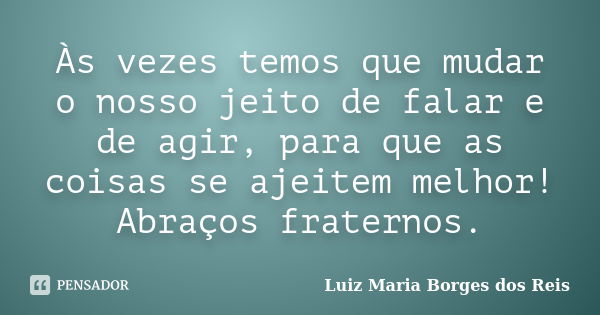 Às vezes temos que mudar o nosso jeito de falar e de agir, para que as coisas se ajeitem melhor! Abraços fraternos.... Frase de Luiz Maria Borges dos Reis.