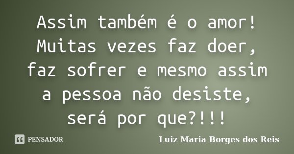 Assim também é o amor! Muitas vezes faz doer, faz sofrer e mesmo assim a pessoa não desiste, será por que?!!!... Frase de Luiz Maria Borges dos Reis.
