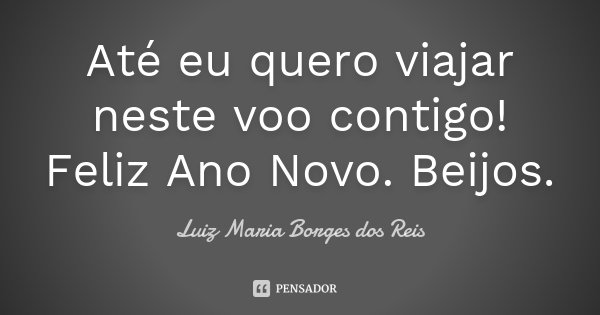 Até eu quero viajar neste voo contigo! Feliz Ano Novo. Beijos.... Frase de Luiz Maria Borges dos Reis.