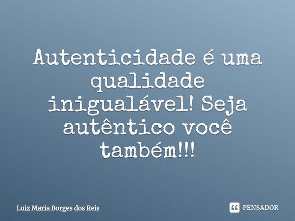 ⁠Autenticidade é uma qualidade inigualável! Seja autêntico você também!!!... Frase de Luiz Maria Borges dos Reis.