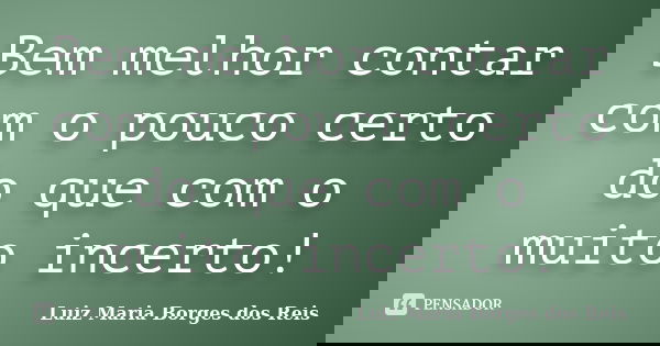 Bem melhor contar com o pouco certo do que com o muito incerto!... Frase de Luiz Maria Borges dos Reis.