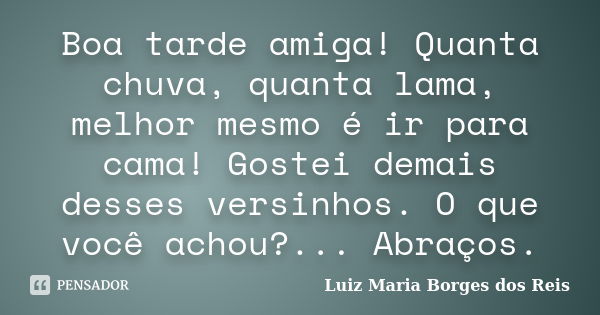 Boa tarde amiga! Quanta chuva, quanta lama, melhor mesmo é ir para cama! Gostei demais desses versinhos. O que você achou?... Abraços.... Frase de Luiz Maria Borges dos Reis.