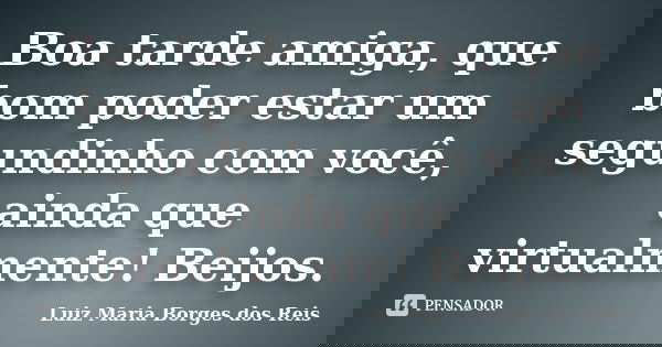 Boa tarde amiga, que bom poder estar um segundinho com você, ainda que virtualmente! Beijos.... Frase de Luiz Maria Borges dos Reis.