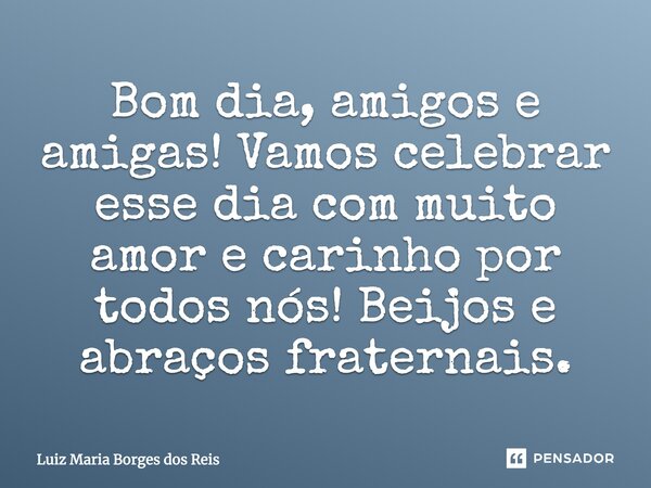Bom dia, amigos e amigas! Vamos celebrar esse dia com muito amor e carinho por todos nós! Beijos e abraços fraternais.... Frase de Luiz Maria Borges dos Reis.