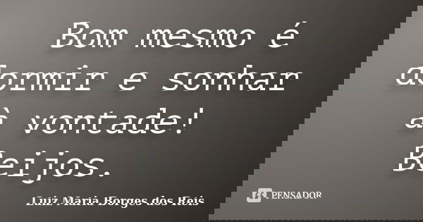 Bom mesmo é dormir e sonhar à vontade! Beijos.... Frase de Luiz Maria Borges dos Reis.