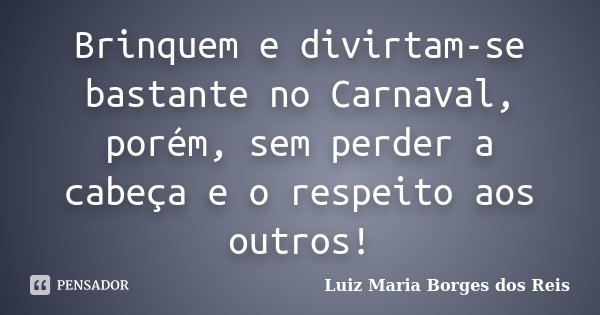 Brinquem e divirtam-se bastante no Carnaval, porém, sem perder a cabeça e o respeito aos outros!... Frase de Luiz Maria Borges dos Reis.