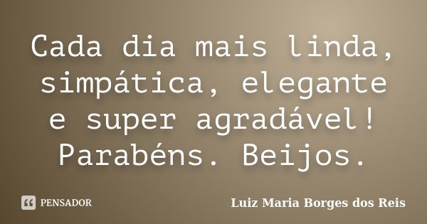 Cada dia mais linda, simpática, elegante e super agradável! Parabéns. Beijos.... Frase de Luiz Maria Borges dos Reis.