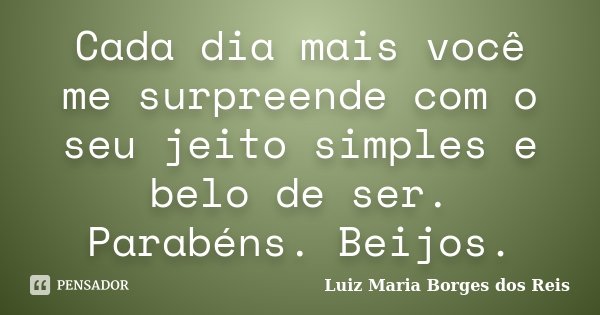 Cada dia mais você me surpreende com o seu jeito simples e belo de ser. Parabéns. Beijos.... Frase de Luiz Maria Borges dos Reis.