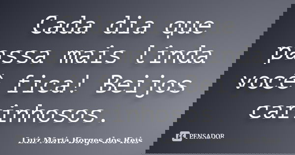 Cada dia que passa mais linda você fica! Beijos carinhosos.... Frase de Luiz Maria Borges dos Reis.
