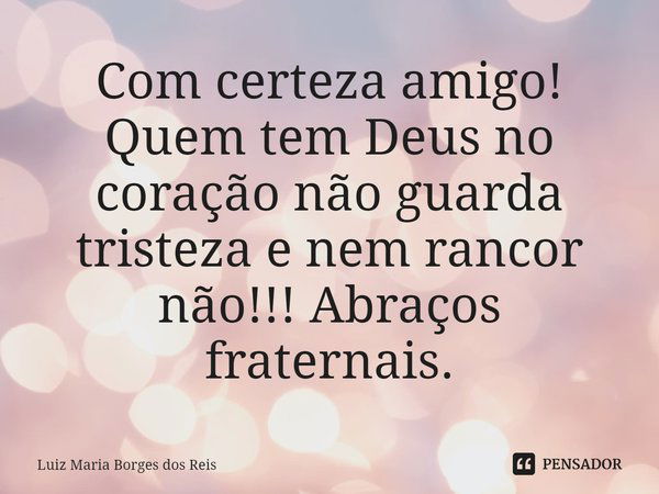 ⁠Com certeza amigo! Quem tem Deus no coração não guarda tristeza e nem rancor não!!! Abraços fraternais.... Frase de Luiz Maria Borges dos Reis.