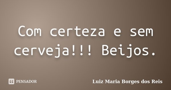 Com certeza e sem cerveja!!! Beijos.... Frase de Luiz Maria Borges dos Reis.