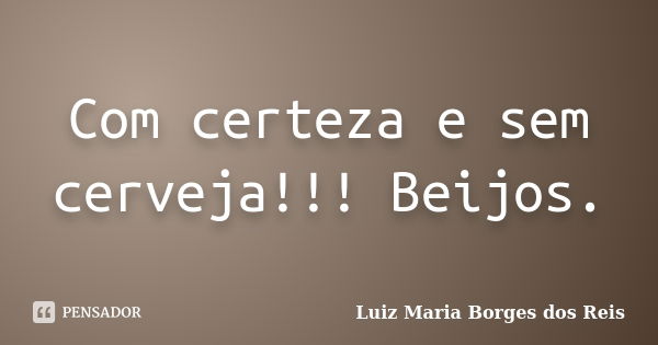 Com certeza e sem cerveja!!! Beijos.... Frase de Luiz Maria Borges dos Reis.