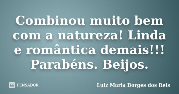 Combinou muito bem com a natureza! Linda e romântica demais!!! Parabéns. Beijos.... Frase de Luiz Maria Borges dos Reis.