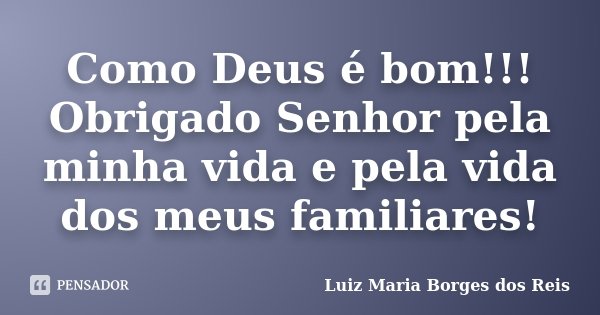Como Deus é bom!!! Obrigado Senhor pela minha vida e pela vida dos meus familiares!... Frase de Luiz Maria Borges dos Reis.
