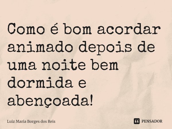 ⁠Como é bom acordar animado depois de uma noite bem dormida e abençoada!... Frase de Luiz Maria Borges dos Reis.