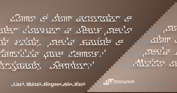 Como é bom acordar e poder louvar a Deus pelo dom da vida, pela saúde e pela família que temos! Muito obrigado, Senhor!... Frase de Luiz Maria Borges dos Reis.
