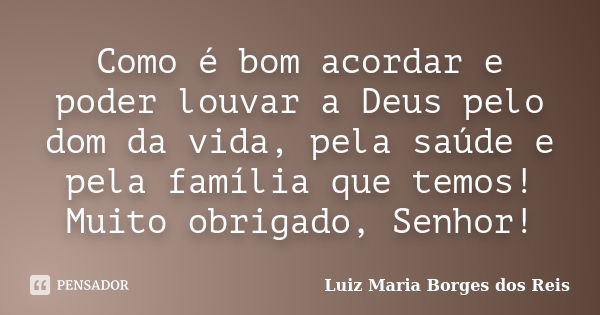 Como é bom acordar e poder louvar a Deus pelo dom da vida, pela saúde e pela família que temos! Muito obrigado, Senhor!... Frase de Luiz Maria Borges dos Reis.