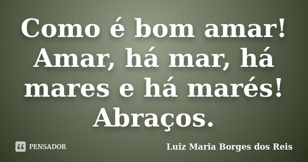 Como é bom amar! Amar, há mar, há mares e há marés! Abraços.... Frase de Luiz Maria Borges dos Reis.