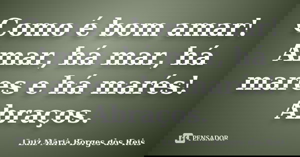 Como é bom amar! Amar, há mar, há mares e há marés! Abraços.... Frase de Luiz Maria Borges dos Reis.