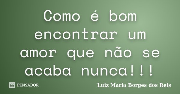 Como é bom encontrar um amor que não se acaba nunca!!!... Frase de Luiz Maria Borges dos Reis.