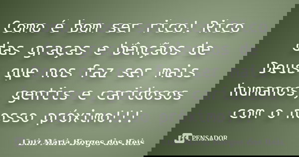 Como é bom ser rico! Rico das graças e bênçãos de Deus que nos faz ser mais humanos, gentis e caridosos com o nosso próximo!!!... Frase de Luiz Maria Borges dos Reis.