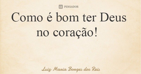 Como é bom ter Deus no coração!... Frase de Luiz Maria Borges dos Reis.