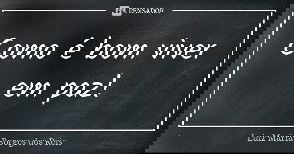 Como é bom viver em paz!... Frase de Luiz Maria Borges dos Reis.