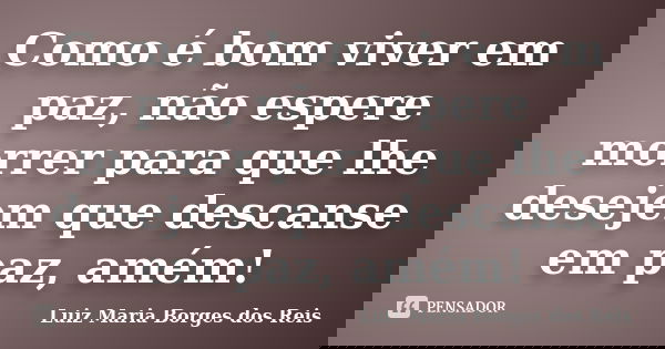Como é bom viver em paz, não espere morrer para que lhe desejem que descanse em paz, amém!... Frase de Luiz Maria Borges dos Reis.