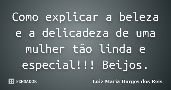 Como explicar a beleza e a delicadeza de uma mulher tão linda e especial!!! Beijos.... Frase de Luiz Maria Borges dos Reis.