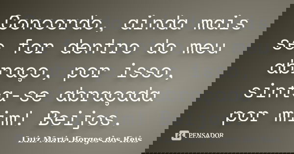 Concordo, ainda mais se for dentro do meu abraço, por isso, sinta-se abraçada por mim! Beijos.... Frase de Luiz Maria Borges dos Reis.